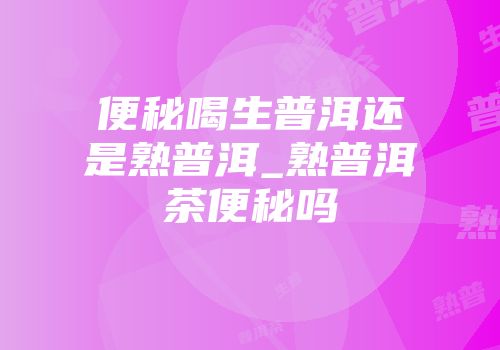 便秘喝生普洱还是熟普洱_熟普洱茶便秘吗