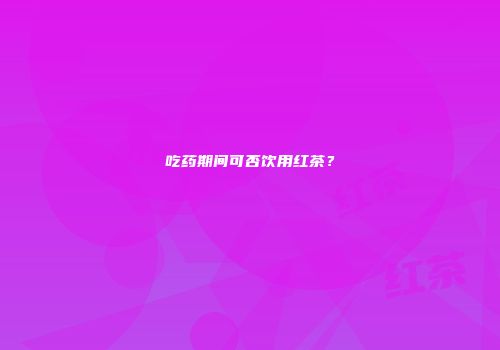 吃药期间可否饮用红茶？