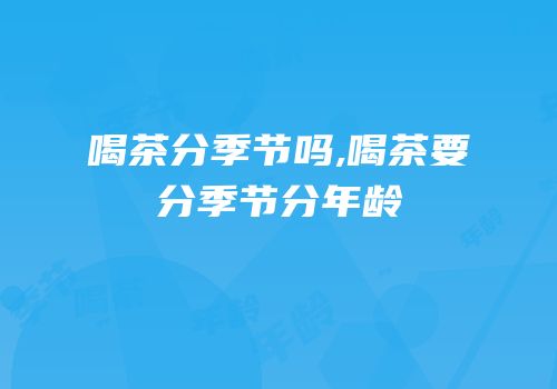 喝茶分季节吗,喝茶要分季节分年龄