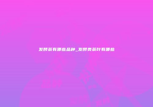 发酵茶有哪些品种_发酵类茶叶有哪些