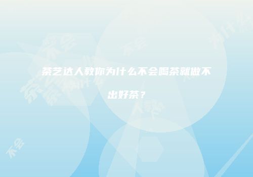 茶艺达人教你为什么不会喝茶就做不出好茶？