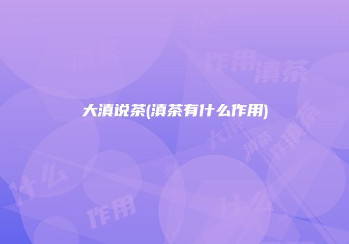 大滇说茶(滇茶有什么作用)