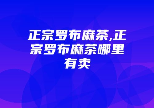 正宗罗布麻茶,正宗罗布麻茶哪里有卖