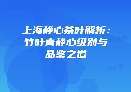 上海静心茶叶解析：竹叶青静心级别与品鉴之道