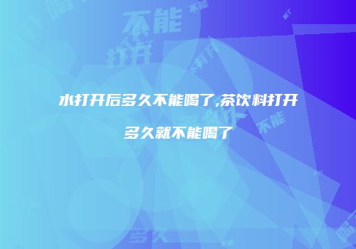 水打开后多久不能喝了,茶饮料打开多久就不能喝了