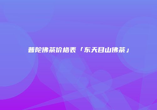 普陀佛茶价格表「东天目山佛茶」