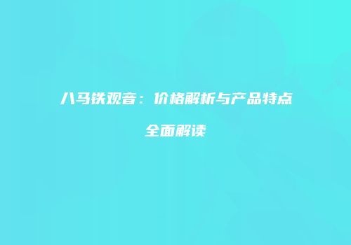 八马铁观音：价格解析与产品特点全面解读