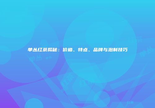 单丛红茶揭秘：价格、特点、品牌与泡制技巧