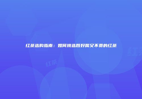 红茶选购指南：如何挑选既好喝又不贵的红茶
