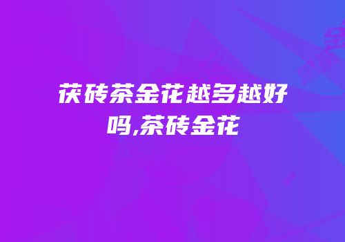 茯砖茶金花越多越好吗,茶砖金花