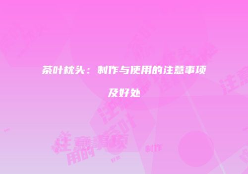 茶叶枕头：制作与使用的注意事项及好处
