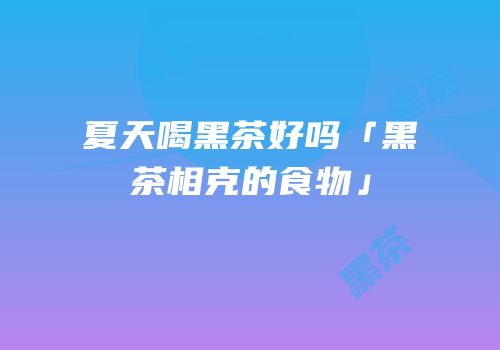 夏天喝黑茶好吗「黑茶相克的食物」