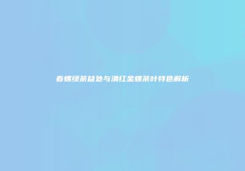 春螺绿茶益处与滇红金螺茶叶特色解析