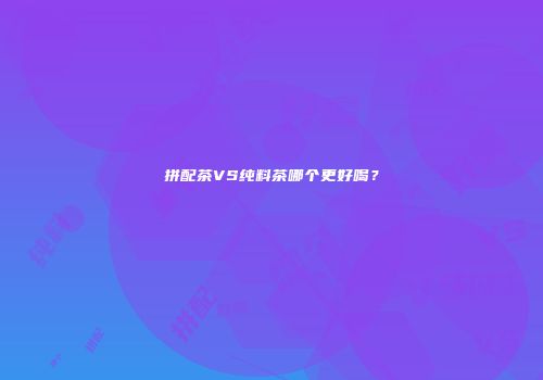 拼配茶VS纯料茶哪个更好喝？