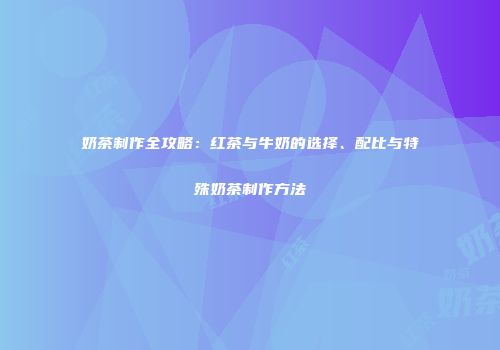 奶茶制作全攻略：红茶与牛奶的选择、配比与特殊奶茶制作方法