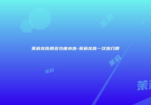 茉莉龙珠用多少度水泡-茉莉龙珠一次泡几颗
