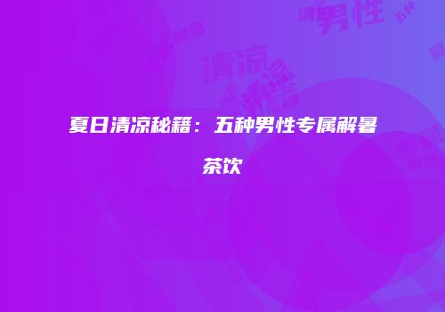 夏日清凉秘籍：五种男性专属解暑茶饮