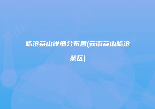 临沧茶山详细分布图(云南茶山临沧茶区)