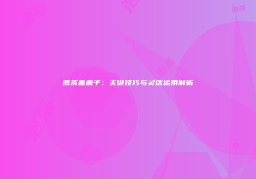 泡茶盖盖子：关键技巧与灵活运用解析