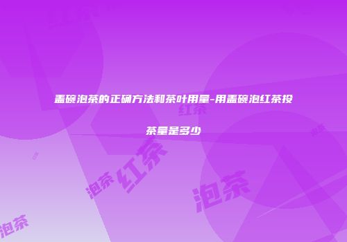 盖碗泡茶的正确方法和茶叶用量-用盖碗泡红茶投茶量是多少