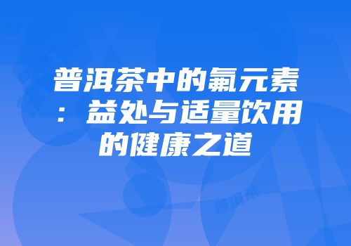 普洱茶中的氟元素：益处与适量饮用的健康之道