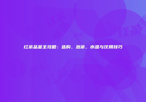 红茶品鉴全攻略：选购、泡茶、水温与饮用技巧