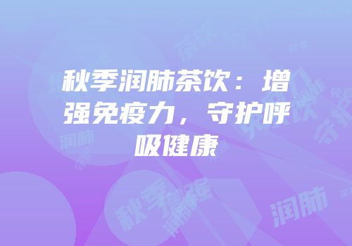 秋季润肺茶饮：增强免疫力，守护呼吸健康