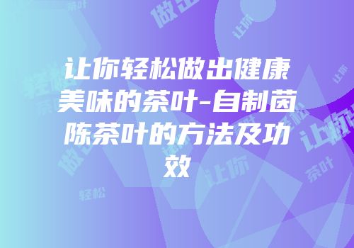 让你轻松做出健康美味的茶叶-自制茵陈茶叶的方法及功效