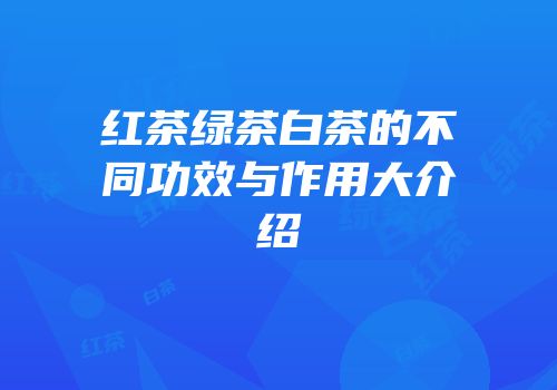 红茶绿茶白茶的不同功效与作用大介绍