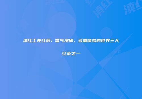 滇红工夫红茶：香气浓郁，多重体验的世界三大红茶之一