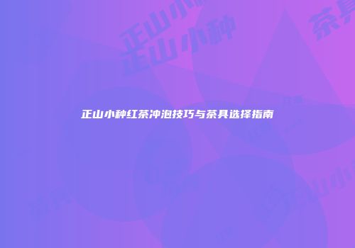 正山小种红茶冲泡技巧与茶具选择指南