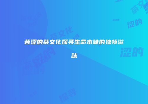 苦涩的茶文化探寻生命本味的独特滋味