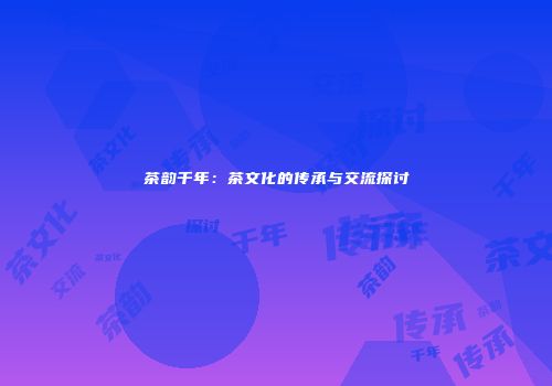 茶韵千年：茶文化的传承与交流探讨