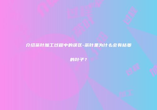 介绍茶叶加工过程中的误区-茶叶里为什么会有枯萎的叶子？
