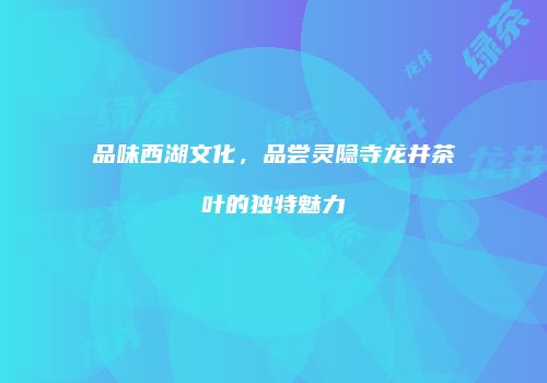 品味西湖文化，品尝灵隐寺龙井茶叶的独特魅力