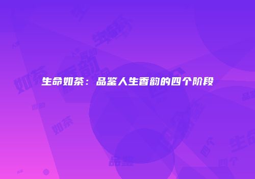 生命如茶：品鉴人生香韵的四个阶段