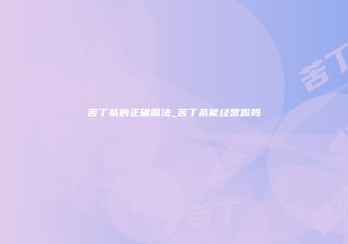 苦丁茶的正确喝法_苦丁茶能经常喝吗