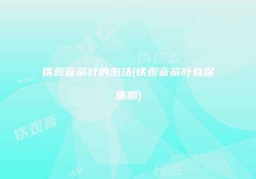 铁观音茶叶的泡法(铁观音茶叶有保质期)