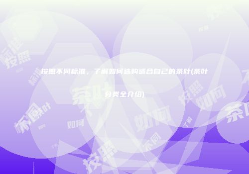 按照不同标准，了解如何选购适合自己的茶叶(茶叶分类全介绍)