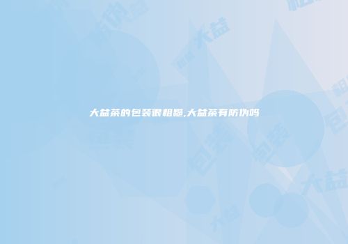 大益茶的包装很粗糙,大益茶有防伪吗