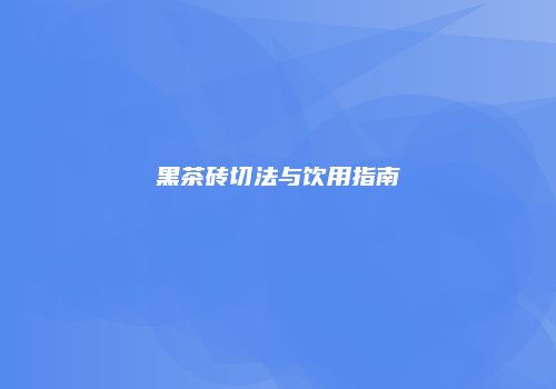 黑茶砖切法与饮用指南