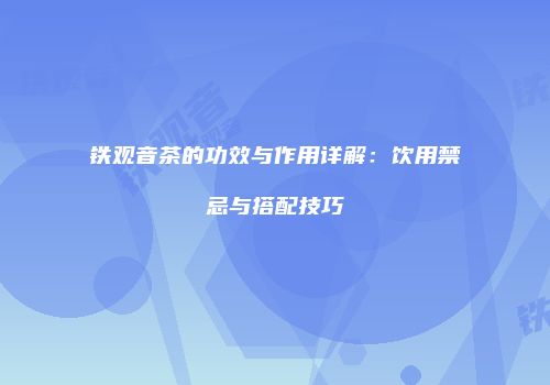 铁观音茶的功效与作用详解：饮用禁忌与搭配技巧
