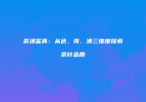 茶汤鉴真：从色、亮、清三维度探索茶叶品质