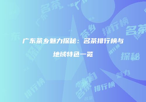 广东茶乡魅力探秘：名茶排行榜与地域特色一览