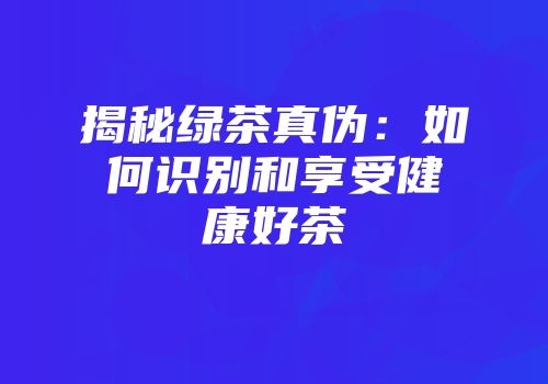 揭秘绿茶真伪：如何识别和享受健康好茶