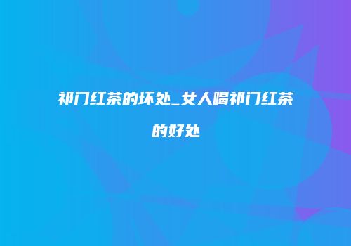 祁门红茶的坏处_女人喝祁门红茶的好处