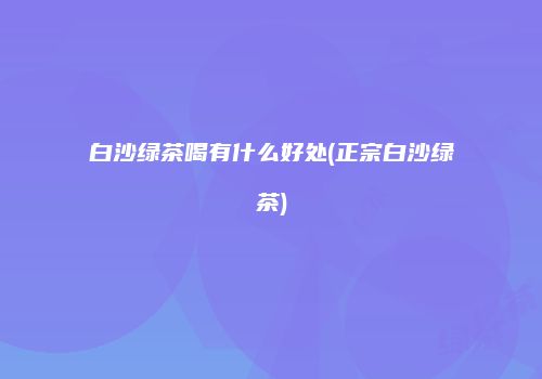白沙绿茶喝有什么好处(正宗白沙绿茶)