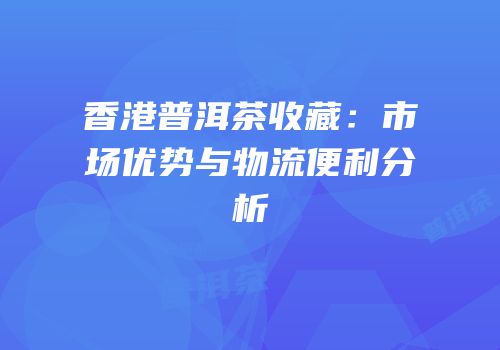 香港普洱茶收藏：市场优势与物流便利分析