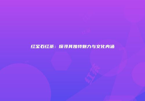 红宝石红茶：探寻其独特魅力与文化内涵