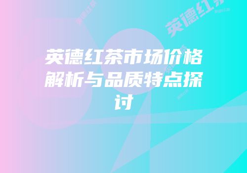 英德红茶市场价格解析与品质特点探讨